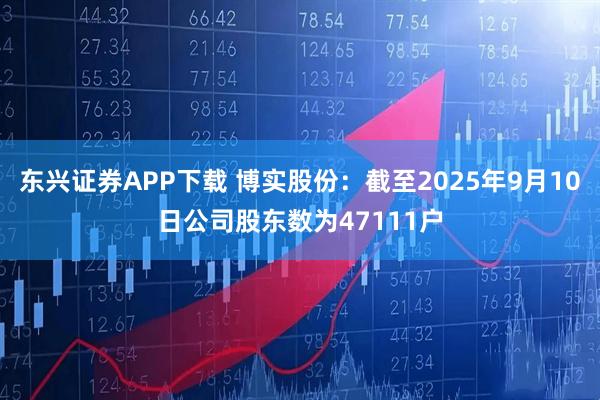东兴证券APP下载 博实股份：截至2025年9月10日公司股东数为47111户