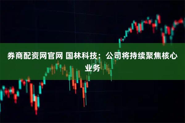 券商配资网官网 国林科技：公司将持续聚焦核心业务