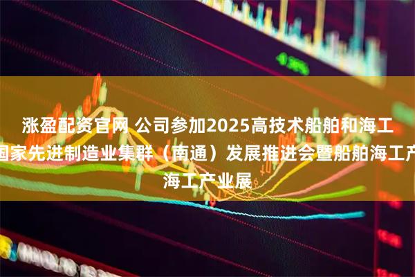 涨盈配资官网 公司参加2025高技术船舶和海工装备国家先进制造业集群（南通）发展推进会暨船舶海工产业展