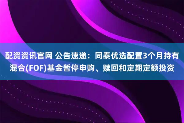 配资资讯官网 公告速递：同泰优选配置3个月持有混合(FOF)基金暂停申购、赎回和定期定额投资