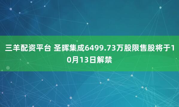 三羊配资平台 圣晖集成6499.73万股限售股将于10月13日解禁