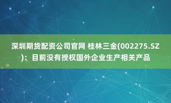 深圳期货配资公司官网 桂林三金(002275.SZ)：目前没有授权国外企业生产相关产品