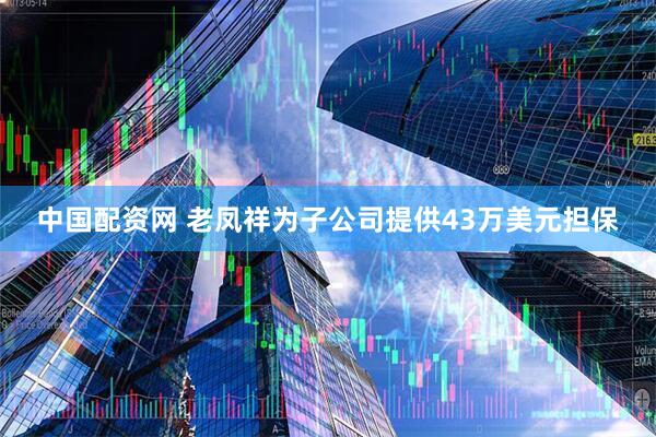 中国配资网 老凤祥为子公司提供43万美元担保