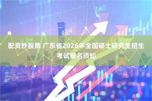 配资炒股票 广东省2026年全国硕士研究生招生考试报名须知
