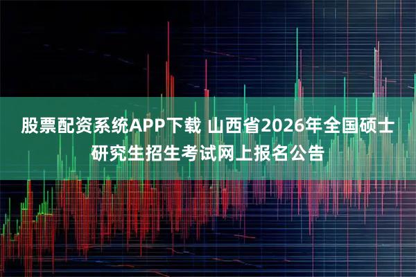 股票配资系统APP下载 山西省2026年全国硕士研究生招生考试网上报名公告