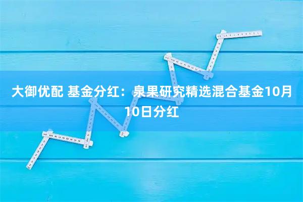 大御优配 基金分红：泉果研究精选混合基金10月10日分红