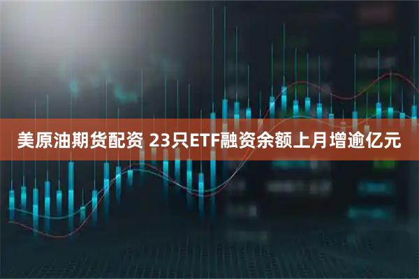 美原油期货配资 23只ETF融资余额上月增逾亿元