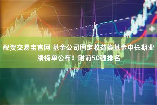 配资交易宝官网 基金公司固定收益类基金中长期业绩榜单公布！附前50强排名