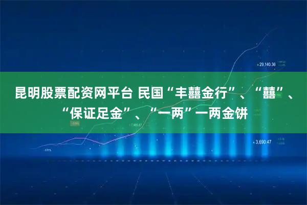 昆明股票配资网平台 民国“丰囍金行”、“囍”、“保证足金”、“一两”一两金饼