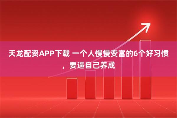 天龙配资APP下载 一个人慢慢变富的6个好习惯，要逼自己养成