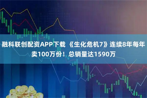 融科联创配资APP下载 《生化危机7》连续8年每年卖100万份！总销量达1590万