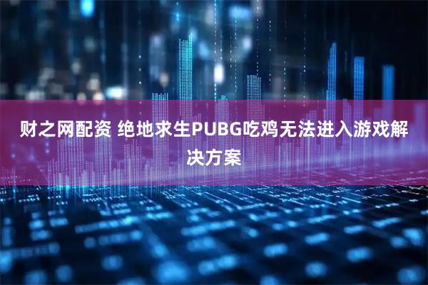 财之网配资 绝地求生PUBG吃鸡无法进入游戏解决方案
