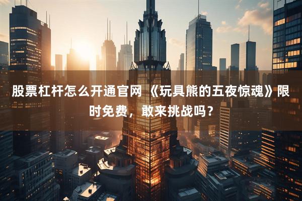 股票杠杆怎么开通官网 《玩具熊的五夜惊魂》限时免费，敢来挑战吗？
