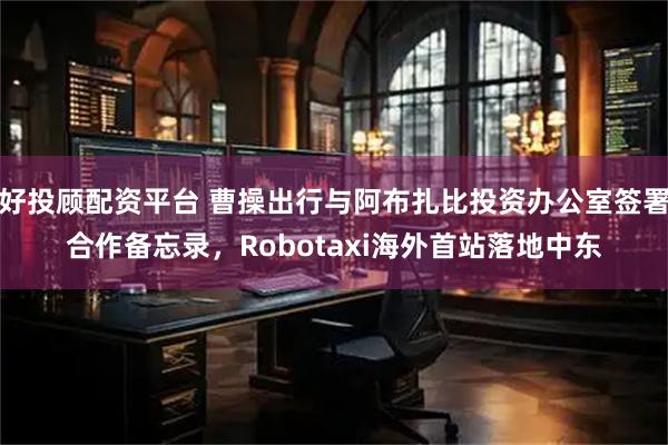 好投顾配资平台 曹操出行与阿布扎比投资办公室签署合作备忘录，Robotaxi海外首站落地中东