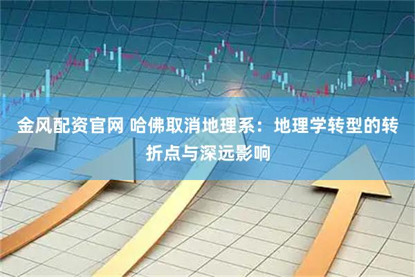 金风配资官网 哈佛取消地理系：地理学转型的转折点与深远影响