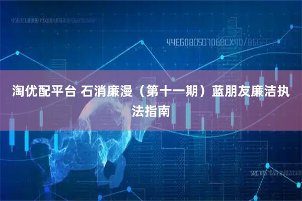 淘优配平台 石消廉漫（第十一期）蓝朋友廉洁执法指南