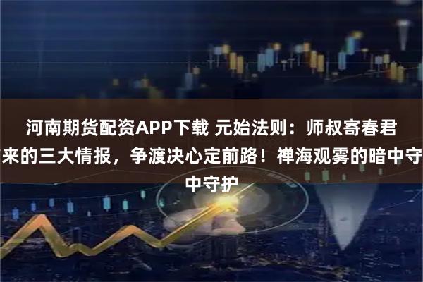 河南期货配资APP下载 元始法则：师叔寄春君带来的三大情报，争渡决心定前路！禅海观雾的暗中守护