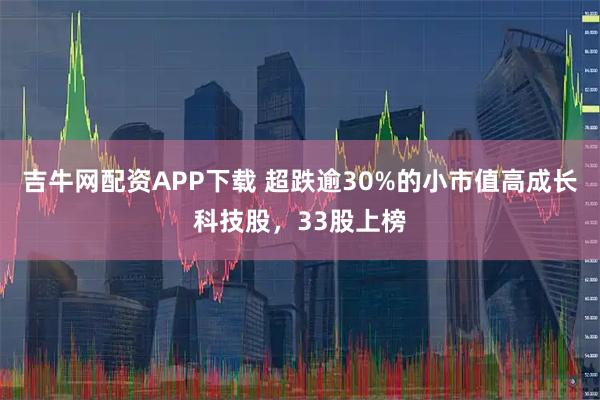 吉牛网配资APP下载 超跌逾30%的小市值高成长科技股，33股上榜