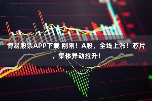 博易股票APP下载 刚刚！A股，全线上涨！芯片，集体异动拉升！