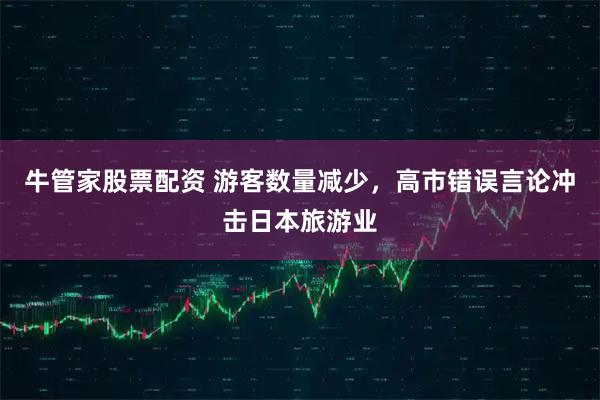 牛管家股票配资 游客数量减少，高市错误言论冲击日本旅游业