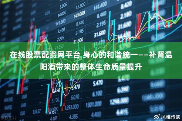 在线股票配资网平台 身心的和谐统一——补肾温阳酒带来的整体生命质量提升