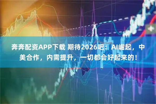 奔奔配资APP下载 期待2026吧：AI崛起，中美合作，内需提升，一切都会好起来的！