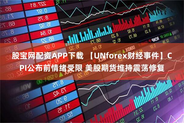 股宝网配资APP下载 【UNforex财经事件】CPI公布前情绪受限 美股期货维持震荡修复