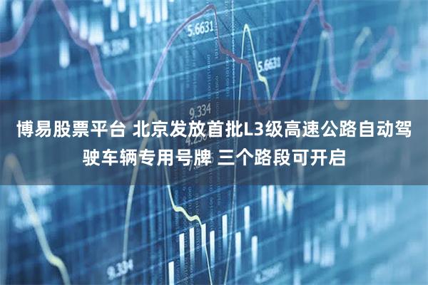 博易股票平台 北京发放首批L3级高速公路自动驾驶车辆专用号牌 三个路段可开启
