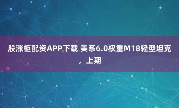 股涨柜配资APP下载 美系6.0权重M18轻型坦克，上期
