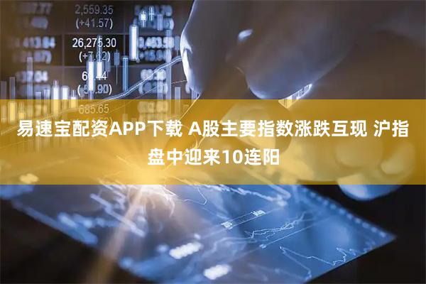 易速宝配资APP下载 A股主要指数涨跌互现 沪指盘中迎来10连阳