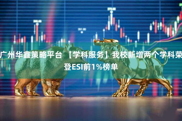 广州华鑫策略平台 【学科服务】我校新增两个学科荣登ESI前1%榜单