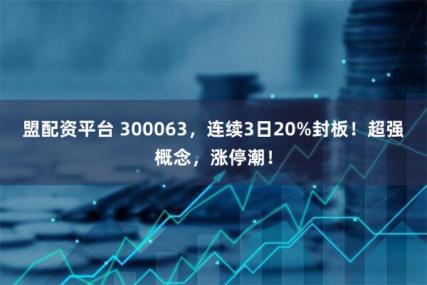 盟配资平台 300063，连续3日20%封板！超强概念，涨停潮！