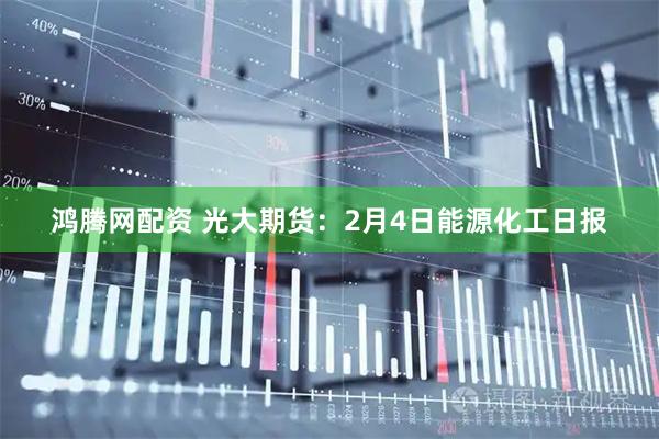 鸿腾网配资 光大期货：2月4日能源化工日报
