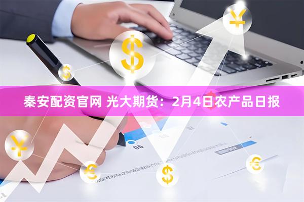 秦安配资官网 光大期货：2月4日农产品日报
