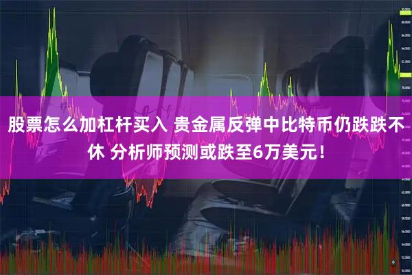 股票怎么加杠杆买入 贵金属反弹中比特币仍跌跌不休 分析师预测或跌至6万美元！