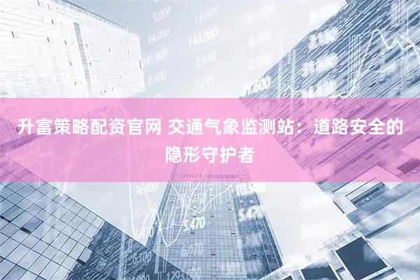 升富策略配资官网 交通气象监测站：道路安全的隐形守护者