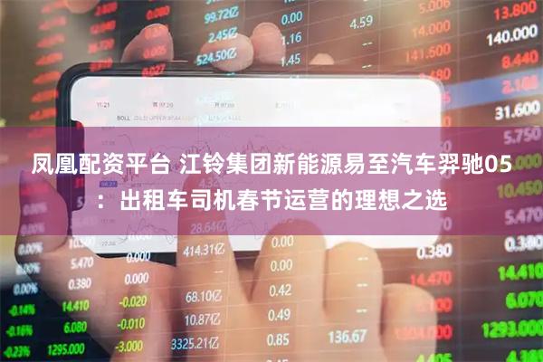 凤凰配资平台 江铃集团新能源易至汽车羿驰05：出租车司机春节运营的理想之选