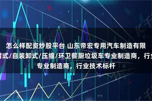 怎么样配资炒股平台 山东帝宏专用汽车制造有限公司：摆臂式/自装卸式/压缩/环卫餐厨垃圾车专业制造商，行业技术标杆