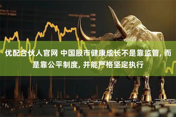 优配合伙人官网 中国股市健康成长不是靠监管, 而是靠公平制度, 并能严格坚定执行