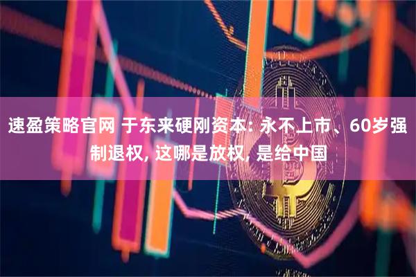 速盈策略官网 于东来硬刚资本: 永不上市、60岁强制退权, 这哪是放权, 是给中国