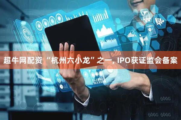超牛网配资 “杭州六小龙”之一, IPO获证监会备案