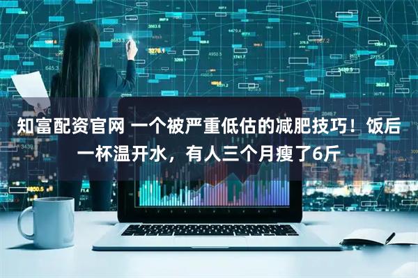 知富配资官网 一个被严重低估的减肥技巧！饭后一杯温开水，有人三个月瘦了6斤