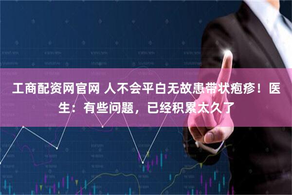工商配资网官网 人不会平白无故患带状疱疹！医生：有些问题，已经积累太久了