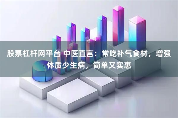 股票杠杆网平台 中医直言：常吃补气食材，增强体质少生病，简单又实惠