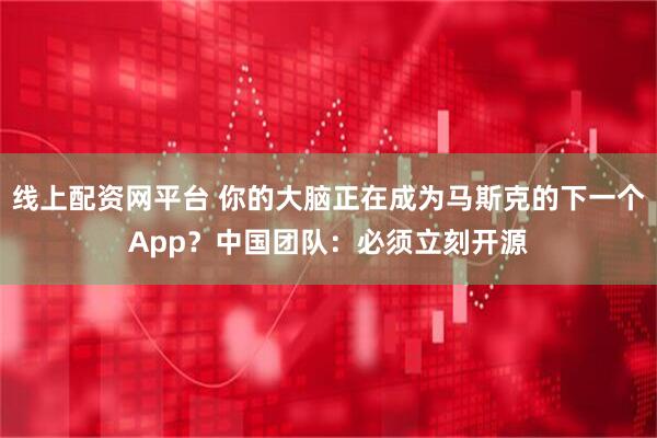 线上配资网平台 你的大脑正在成为马斯克的下一个App？中国团队：必须立刻开源