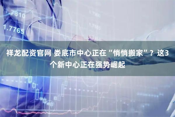祥龙配资官网 娄底市中心正在“悄悄搬家”？这3个新中心正在强势崛起