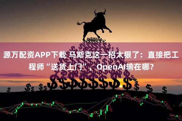 源万配资APP下载 马斯克这一招太狠了:直接把工程师“送货上门”,OpenAI输在哪?