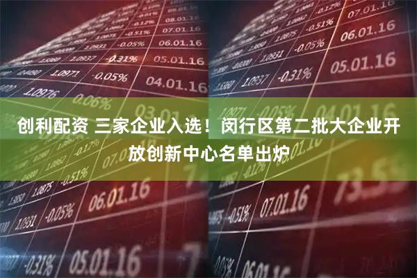 创利配资 三家企业入选！闵行区第二批大企业开放创新中心名单出炉