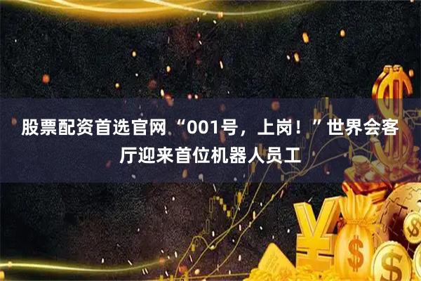 股票配资首选官网 “001号，上岗！”世界会客厅迎来首位机器人员工