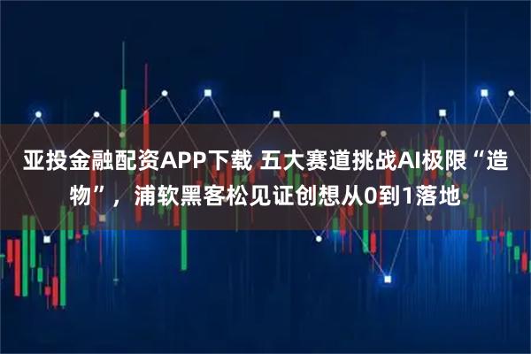 亚投金融配资APP下载 五大赛道挑战AI极限“造物”,浦软黑客松见证创想从0到1落地